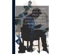 Elementary Psychology, With Practical Applications To Education And Conduct Of Life