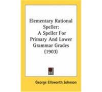 Elementary Rational Speller: A Speller for Primary and Lower Grammar Grades (1903) Johnson, George Ellsworth (Auteur)