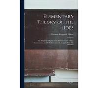 Elementary Theory of the Tides the Fundamental Theorems Demonstrated Without Mathematics and the Influence on the Length of the Day Discussed - Thomas Kin Thomas Kingsmill 18291913 AbbottThomas Kingsm