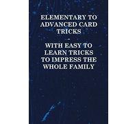 Elementary To Advanced Card Tricks - With Easy To Learn Tricks To Impress The Whole Family
