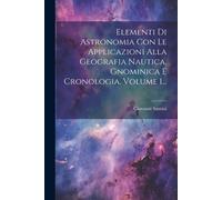 Elementi Di Astronomia Con Le Applicazioni Alla Geografia Nautica, Gnominica E Cronologia, Volume 1...