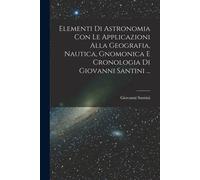 Elementi Di Astronomia Con Le Applicazioni Alla Geografia, Nautica, Gnomonica E Cronologia Di Giovanni Santini ...