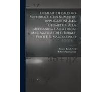 Elementi Di Calcolo Vettoriale, Con Numerose Applicazioni Alla Geometria, Alla Meccanica E Alla Fisica-Matematica [Di] C. Burali-Forti E R. Marcolongo