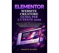 ELEMENTOR WEBSITE CREATORE GUIDA PER L'UTENTE 2026.: Il manuale completo passo passo per progettare un professionista, un sito web moderno e accattivante che converte i visitatori.