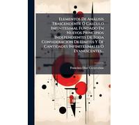 Elementos De Anàlisis Trascendente Ã" Calculo Infinitesimal Fundado En Nuevos Principios Independientes De Toda Consideracion De Limites Y De Cantidades Infinitesimales O Evanescentes...