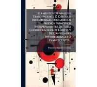 Elementos De Anàlisis Trascendente Ã" Calculo Infinitesimal Fundado En Nuevos Principios Independientes De Toda Consideracion De Limites Y De Cantidades Infinitesimales O Evanescentes...