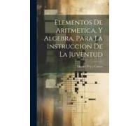 Elementos De Aritmetica, Y Algebra, Para La Instruccion De La Juventud