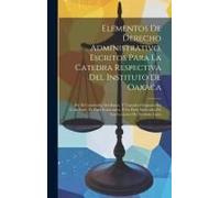 Elementos De Derecho Administrativo, Escritos Para La Catedra Respectiva Del Instituto De Oaxaca: Por El Catedrático Del Ramo, Y Tomados Originales En