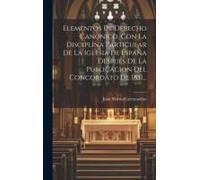 Elementos De Derecho Canónico, Con La Disciplina Particular De La Iglesia De España Despues De La Publicacion Del Concordato De 1851...