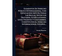 Elementos De Derecho Pðblico Internacional, Con Esplicacion [sic] De Todas Las Reglas, Segun Los Tratados, Estipulaciones, Leyes Vigentes Y Costumbres, Constituyen El Derecho Internacional Español...