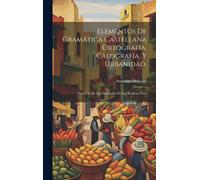 Elementos De Gramática Castellana Ortografía, Calografía, Y Urbanidad,: Para Uso De Los Discipulos De Las Escuelas Pias: