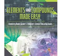 Elements And Compounds Made Easy Chemistry Books Grade 5 Children's Science Education Books