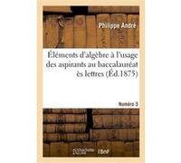 Éléments d'algèbre à l'usage des aspirants au baccalauréat ès lettres. Numéro 3 P. André (Auteur)