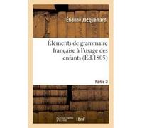 Éléments de grammaire française à l'usage des enfants Partie 3 Jacquemard (Auteur)