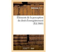 Éléments de la perception du droit d'enregistrement. Considérations générales sur cet impôt Et une refonte méthodique de la législation qui le régit le 1er janvier 1860 - E Dufresne - Hachette Bnf - b