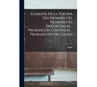 Eléments de la théorie des probabilités. Probabilités discontinues - Probabilités continues - Probabilités des causes