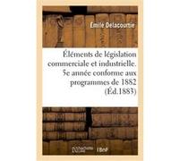 Éléments de législation commerciale et industrielle. 5e année conforme aux programmes de 1882 Émile Delacourtie (Auteur)