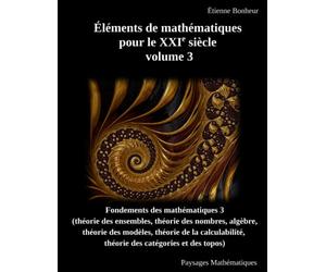 Éléments de mathématiques pour le XXIe siècle, volume 3: Fondements des mathématiques 3 (théorie des ensembles, théorie des nombres, algèbre, théorie ... théorie des catégories et des topos)