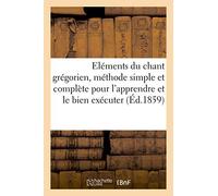 Eléments Du Chant Grégorien, Méthode Simple Et Complète Pour L'apprendre Et Le Bien Exécuter