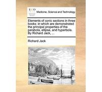 Elements Of Conic Sections In Three Books: In Which Are Demonstrated The Principal Properties Of The Parabola, Ellipse, And Hyperbola. By Richard Jack, ...