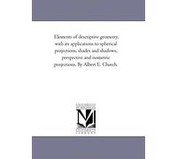 Elements Of Descriptive Geometry, With Its Applications To Spherical Projections, Shades And Shadows, Perspective And Isometric Projections. By Albert E. Church.