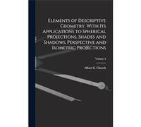 Elements of Descriptive Geometry With Its Applications to Spherical Projections Shades and Shadows Perspective and Isometric Projections Volume 2 - Creati Creative Media Partners LLCCreative Media Par
