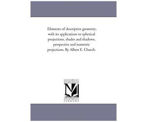 Elements Of Descriptive Geometry, With Its Applications To Spherical Projections, Shades And Shadows, Perspective And Isometric Projections. By Albert E. Church.