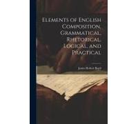 Elements Of English Composition, Grammatical, Rhetorical, Logical, And Practical