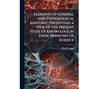 Elements of General and Pathological Anatomy, Presenting a View of the Present State of Knowledge in These Branches of Science