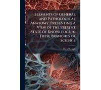 Elements Of General And Pathological Anatomy, Presenting A View Of The Present State Of Knowledge In These Branches Of Science