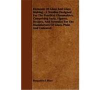 Elements of Glass and Glass Making - A Treatise Designed for the Practical Glassmakers, Comprising Facts, Figures, Recipes, and Formulas for the Manuf Biser, Benjamin F. (Auteur)