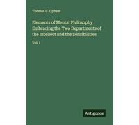 Elements of Mental Philosophy Embracing the Two Departments of the Intellect and the Sensibilities: Vol. I
