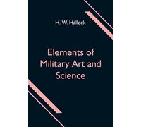 Elements Of Military Art And Science; Or, Course Of Instruction In Strategy, Fortification, Tactics Of Battles, &c.; Embracing The Duties Of Staff, Infantry, Cavalry, Artillery, And Engineers; Adapted