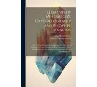 Elements Of Mineralogy, Crystallography And Blowpipe Analysis: From A Practical Standpoint, Including A Description Of All Common Or Useful Minerals,