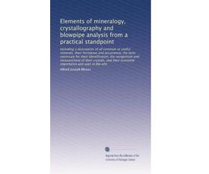 Elements of mineralogy, crystallography and blowpipe analysis from a practical standpoint: Including a description of all common or useful minerals, ... economic importance and uses in the arts