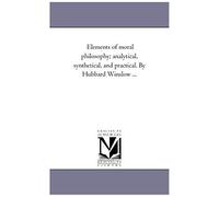 Elements Of Moral Philosophy; Analytical, Synthetical, And Practical. By Hubbard Winslow ...