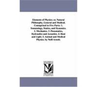 Elements of Physics; Or, Natural Philosophy, General and Medical. Comoprised in Five Parts: 1. Somatology, Statics, and Dynamics. 2. Mechanics. 3. Pne Arnott, Neil (Auteur)