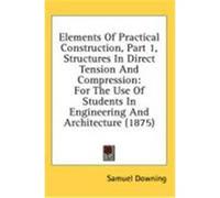 Elements of Practical Construction, Part 1, Structures in Direct Tension and Compression: For the Use of Students in Engineering and Architecture (187 Downing, Samuel (Auteur)