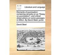 Elements Of Punctuation: Containing Remarks On An Essay On Punctuation; And Critical Observations On Some Passages In Milton. By David Steel, J