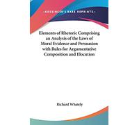 Elements of Rhetoric Comprising an Analysis of the Laws of Moral Evidence and Persuasion With Rules for Argumentative Composition and Elocution