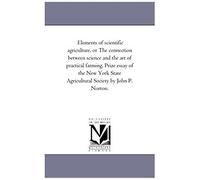 Elements Of Scientific Agriculture, Or The Connection Between Science And The Art Of Practical Farming. Prize Essay Of The New York State Agricultural
