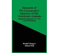 Elements Of The Comparative Anatomy Of The Vertebrate Animals; Designed Especially For The Use Of Students