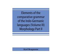 Elements Of The Comparative Grammar Of The Indo-Germanic Languages. A Concise Exposition Of The History Of Sanskrit, Old Iranian (Avestic And Old Persian) Old Armenian, Old Greek, Latin, Umbrian-Samni