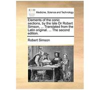 Elements Of The Conic Sections, By The Late Dr Robert Simson, ... Translated From The Latin Original. ... The Second Edition.