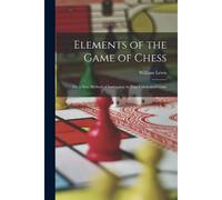 Elements Of The Game Of Chess: Or, A New Method Of Instruction In That Celebrated Game