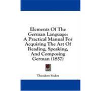 Elements of the German Language: A Practical Manual for Acquiring the Art of Reading, Speaking, and Composing German (1857) Soden, Theodore (Auteur)