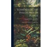 Elements Of The Philosophy Of Plants: Containing The Principles Of Scientific Botany