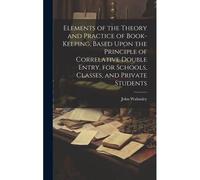 Elements Of The Theory And Practice Of Book-Keeping, Based Upon The Principle Of Correlative Double Entry, For Schools, Classes, And Private Students