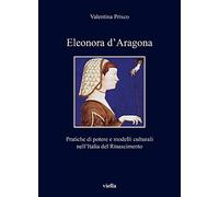 Eleonora D'aragona: Pratiche Di Potere E Modelli Culturali Nell'italia Del Rinascimento