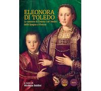 Eleonora di Toledo. La consorte di Cosimo I de’ Medici dalla Spagna a Firenze